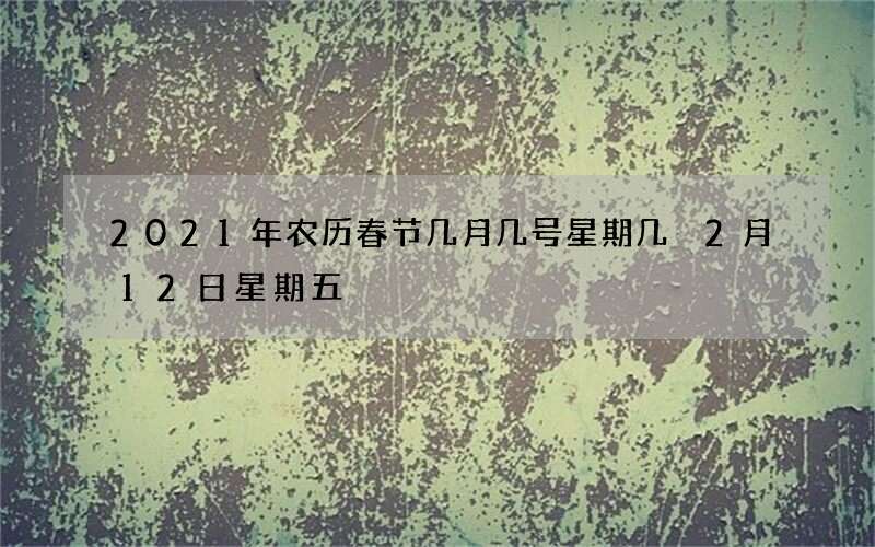2021年农历春节几月几号星期几 2月12日星期五